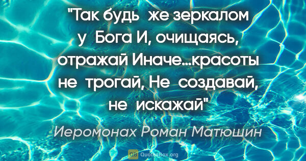 Иеромонах Роман Матюшин цитата: "Так будь же зеркалом у Бога
И, очищаясь, отражай
Иначе…красоты..."