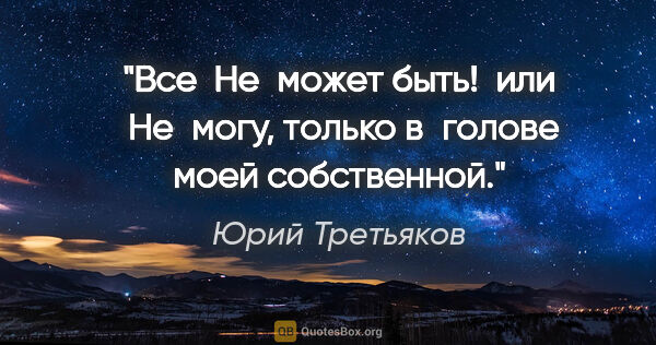 Юрий Третьяков цитата: "Все " Не может быть! " или " Не могу», только в голове моей..."