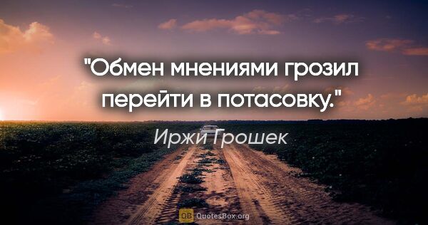 Иржи Грошек цитата: "Обмен мнениями грозил перейти в потасовку."