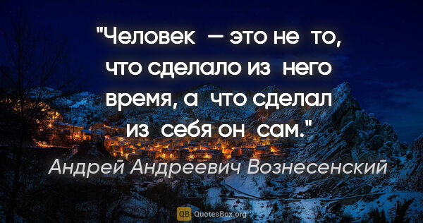 Андрей Андреевич Вознесенский цитата: "Человек — это не то, что сделало из него время, а что сделал..."