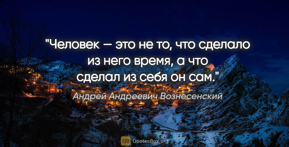 Андрей Андреевич Вознесенский цитата: "Человек — это не то, что сделало из него время, а что сделал..."
