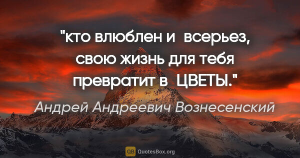 Андрей Андреевич Вознесенский цитата: "кто влюблен и всерьез, свою жизнь для тебя превратит в ЦВЕТЫ."