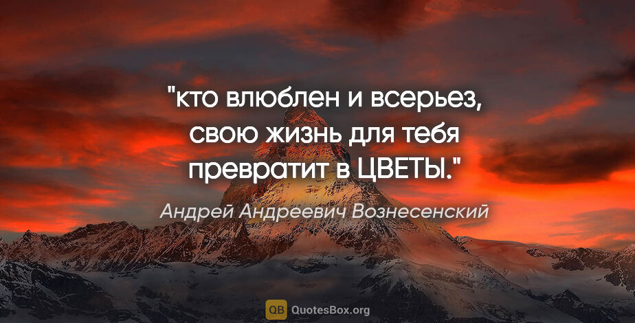 Андрей Андреевич Вознесенский цитата: "кто влюблен и всерьез, свою жизнь для тебя превратит в ЦВЕТЫ."