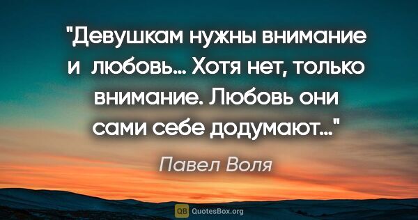 Павел Воля цитата: "Девушкам нужны внимание и любовь… Хотя нет, только внимание...."