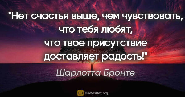 Шарлотта Бронте цитата: "Нет счастья выше, чем чувствовать, что тебя любят, что твое..."