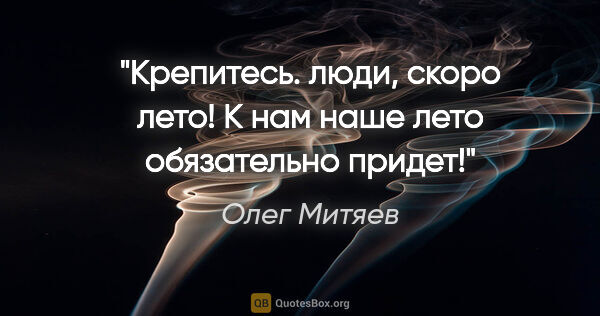 Олег Митяев цитата: "Крепитесь. люди, скоро лето! К нам наше лето обязательно придет!"