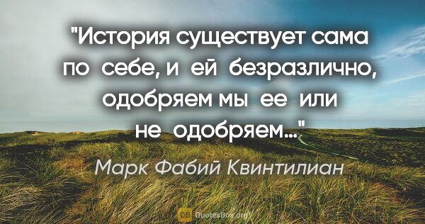 Марк Фабий Квинтилиан цитата: "История существует сама по себе, и ей безразлично, одобряем..."