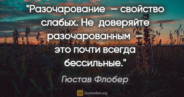 Гюстав Флобер цитата: "Разочарование — свойство слабых. Не доверяйте разочарованным —..."