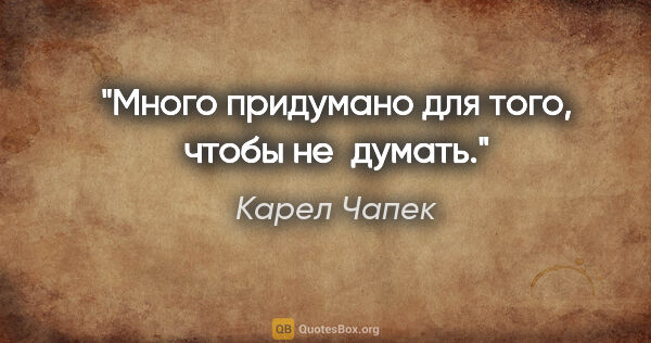 Карел Чапек цитата: "Много придумано для того, чтобы не думать."