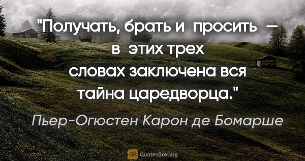 Пьер-Огюстен Карон де Бомарше цитата: "Получать, брать и просить — в этих трех словах заключена вся..."