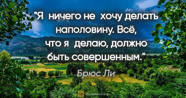 Брюс Ли цитата: "Я ничего не хочу делать наполовину. Всё, что я делаю, должно..."