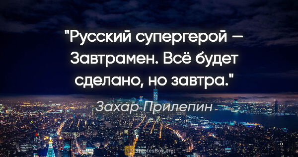 Захар Прилепин цитата: "Русский супергерой — Завтрамен. Всё будет сделано, но завтра."