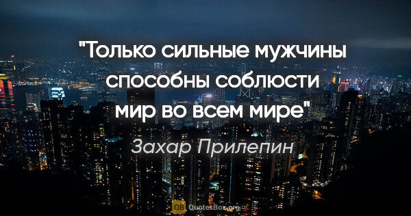 Захар Прилепин цитата: "Только сильные мужчины способны соблюсти мир во всем мире"