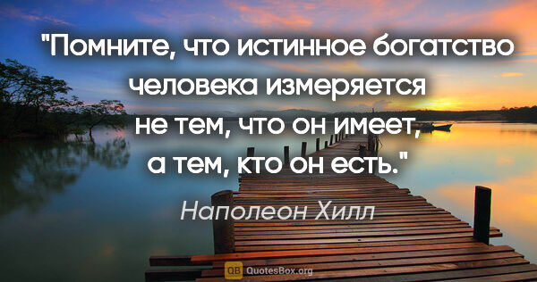 Наполеон Хилл цитата: "Помните, что истинное богатство человека измеряется не тем,..."