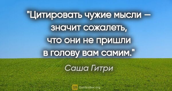 Саша Гитри цитата: "Цитировать чужие мысли — значит сожалеть, что они не пришли..."