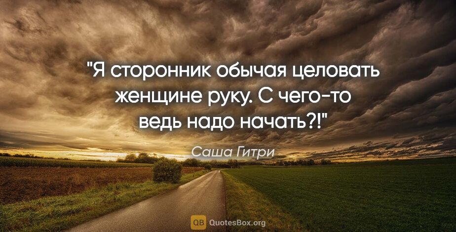 Саша Гитри цитата: "Я сторонник обычая целовать женщине руку. С чего-то ведь надо..."