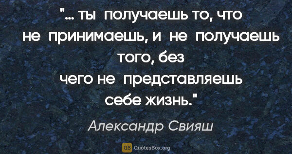 Александр Свияш цитата: "«… ты получаешь то, что не принимаешь, и не получаешь того,..."