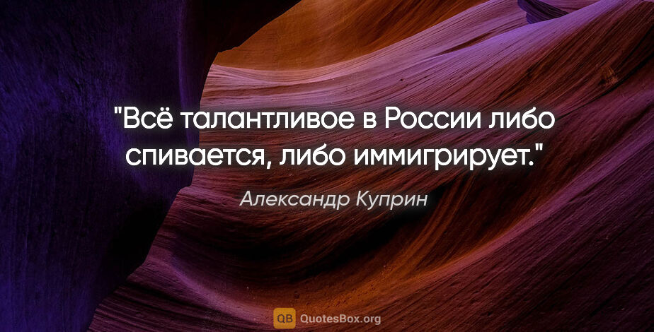 Александр Куприн цитата: "Всё талантливое в России либо спивается, либо иммигрирует."