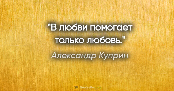 Александр Куприн цитата: "В любви помогает только любовь."