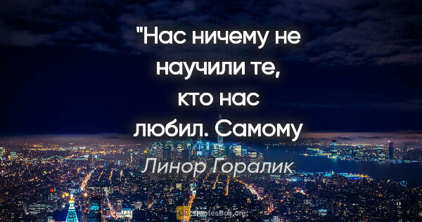 Линор Горалик цитата: "Нас ничему не
научили те, кто нас
любил. Самому
главному..."