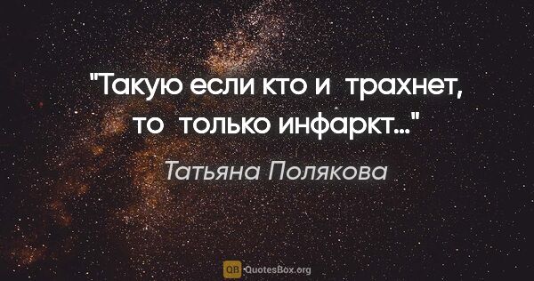 Татьяна Полякова цитата: "Такую если кто и трахнет, то только инфаркт…"