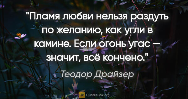 Теодор Драйзер цитата: "Пламя любви нельзя раздуть по желанию, как угли в камине. Если..."