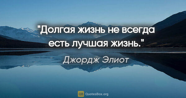 Джордж Элиот цитата: "Долгая жизнь не всегда есть лучшая жизнь."