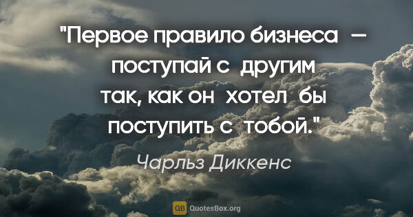 Чарльз Диккенс цитата: "Первое правило бизнеса — поступай с другим так, как..."