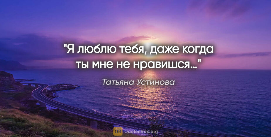 Татьяна Устинова цитата: "Я люблю тебя, даже когда ты мне не нравишся…"