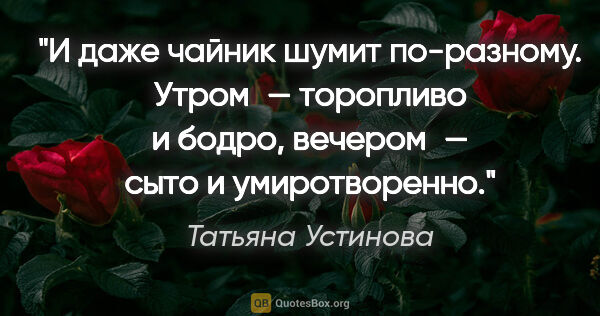 Татьяна Устинова цитата: "И даже чайник шумит по-разному. Утром — торопливо и бодро,..."