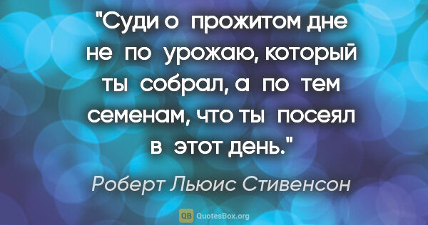 Роберт Льюис Стивенсон цитата: "Суди о прожитом дне не по урожаю, который ты собрал, а по тем..."