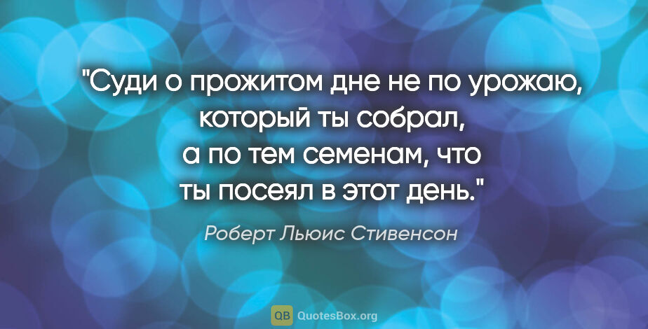 Роберт Льюис Стивенсон цитата: "Суди о прожитом дне не по урожаю, который ты собрал, а по тем..."