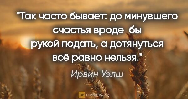 Ирвин Уэлш цитата: "Так часто бывает: до минувшего счастья вроде бы рукой подать,..."