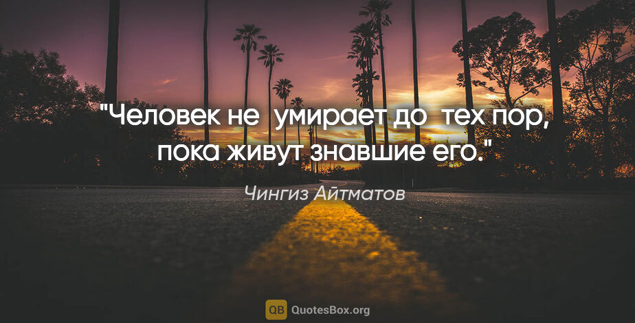 Чингиз Айтматов цитата: "Человек не умирает до тех пор, пока живут знавшие его."