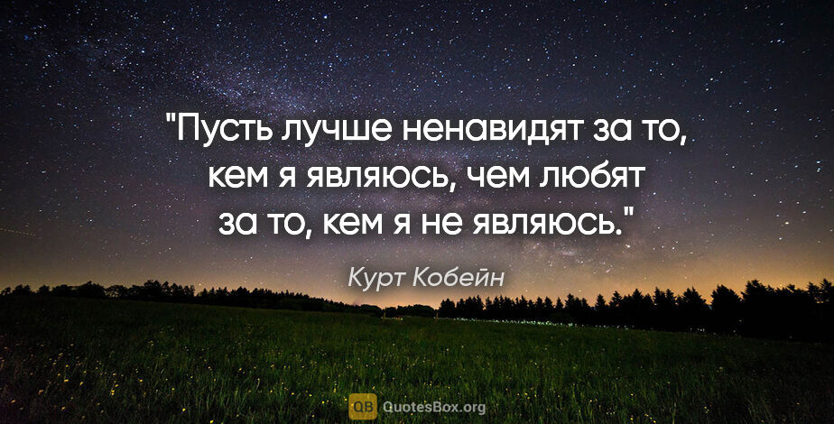 Курт Кобейн цитата: "Пусть лучше ненавидят за то, кем я являюсь, чем любят за то,..."