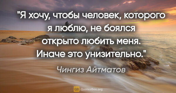 Чингиз Айтматов цитата: "Я хочу, чтобы человек, которого я люблю, не боялся открыто..."