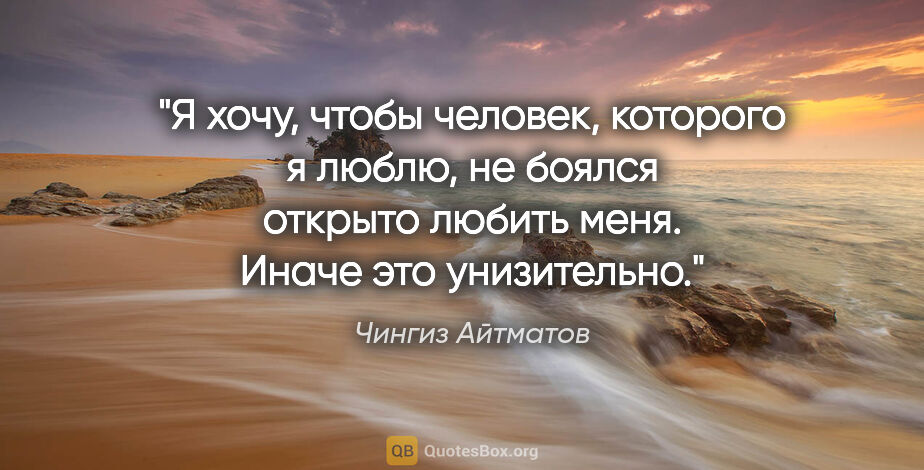 Чингиз Айтматов цитата: "Я хочу, чтобы человек, которого я люблю, не боялся открыто..."