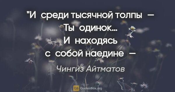 Чингиз Айтматов цитата: "И среди тысячной толпы —
Ты одинок…
И находясь с собой..."