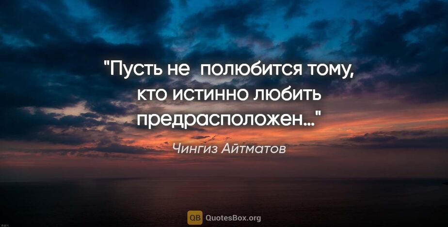 Чингиз Айтматов цитата: "Пусть не полюбится тому, кто истинно любить предрасположен…"