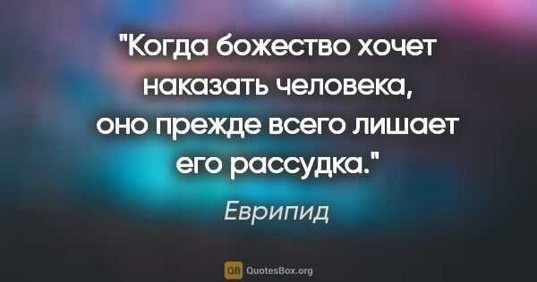 Еврипид цитата: "Когда божество хочет наказать человека, оно прежде всего..."