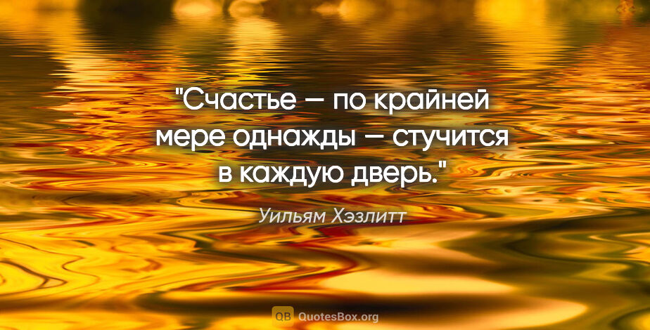 Уильям Хэзлитт цитата: "Счастье — по крайней мере однажды — стучится в каждую дверь."