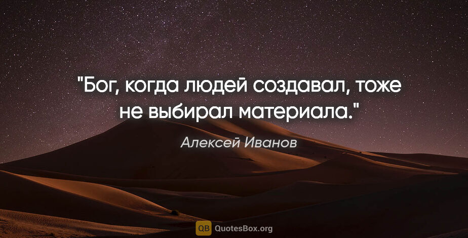 Алексей Иванов цитата: "Бог, когда людей создавал, тоже не выбирал материала."