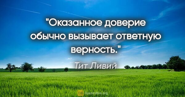 Тит Ливий цитата: "Оказанное доверие обычно вызывает ответную верность."