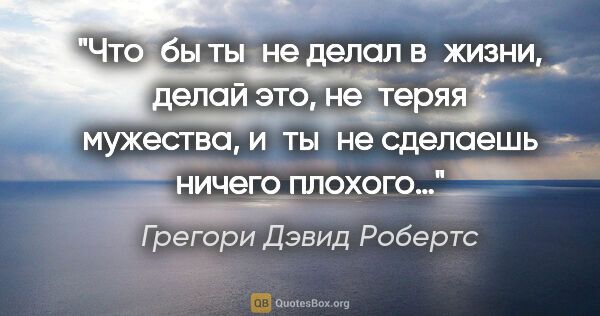 Грегори Дэвид Робертс цитата: "Что бы ты не делал в жизни, делай это, не теряя мужества,..."