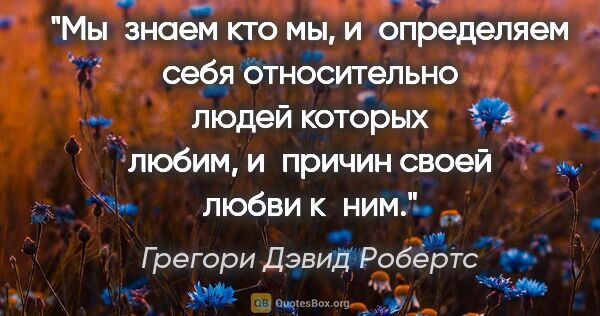 Грегори Дэвид Робертс цитата: "Мы знаем кто мы, и определяем себя относительно людей которых..."