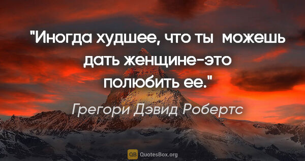 Грегори Дэвид Робертс цитата: "Иногда худшее, что ты можешь дать женщине-это полюбить ее."