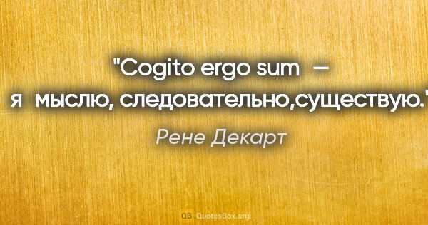 Рене Декарт цитата: "Cogito ergo sum — я мыслю, следовательно,существую."