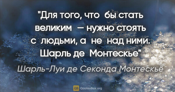 Шарль-Луи де Секонда Монтескьё цитата: "Для того, что бы стать великим — нужно стоять с людьми,..."