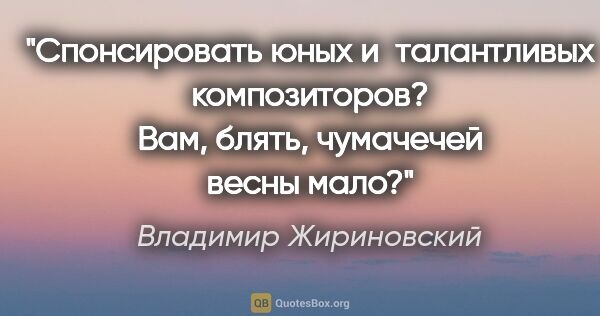 Владимир Жириновский цитата: "Спонсировать юных и талантливых композиторов? Вам, блять,..."