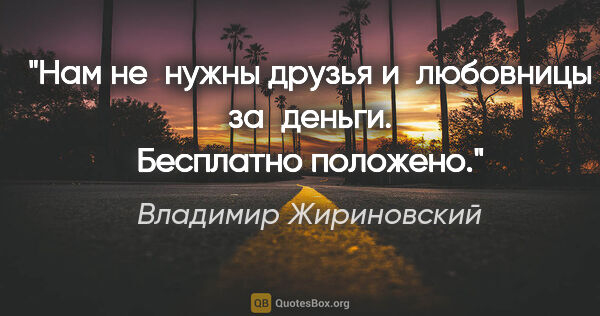 Владимир Жириновский цитата: "Нам не нужны друзья и любовницы за деньги. Бесплатно положено."